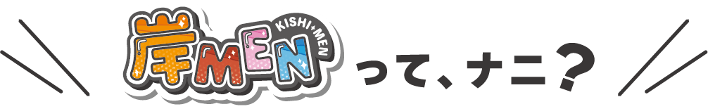 岸MENって、ナニ？